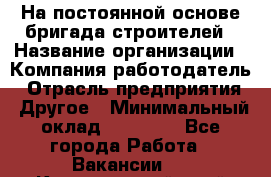 На постоянной основе бригада строителей › Название организации ­ Компания-работодатель › Отрасль предприятия ­ Другое › Минимальный оклад ­ 20 000 - Все города Работа » Вакансии   . Красноярский край,Бородино г.